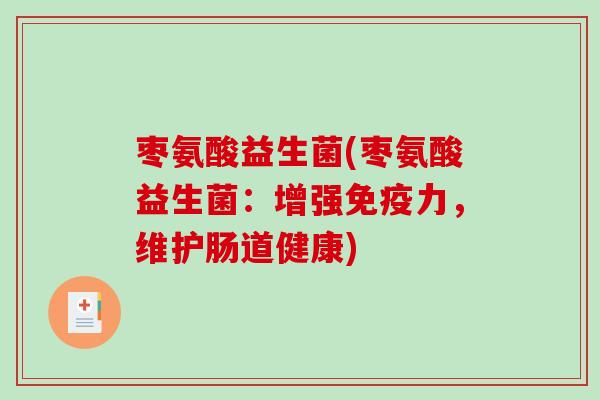 枣氨酸益生菌(枣氨酸益生菌:增强力,维护肠道健康) 枣氨酸益生菌(枣氨酸益生菌:增强力,维护肠道健康)
