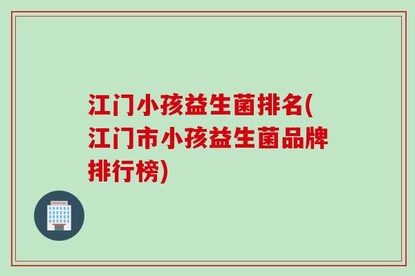 江门小孩益生菌排名(江门市小孩益生菌品牌排行榜)