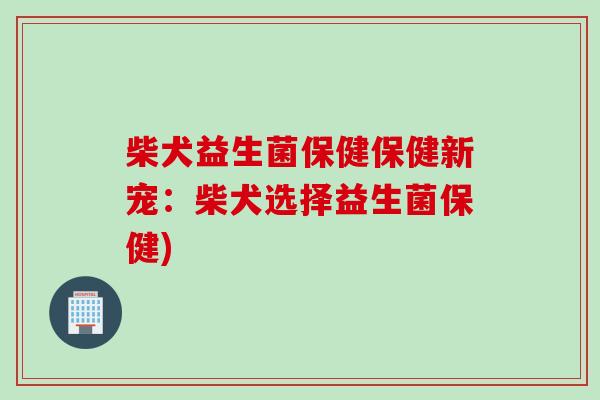 柴犬益生菌保健保健新宠：柴犬选择益生菌保健)