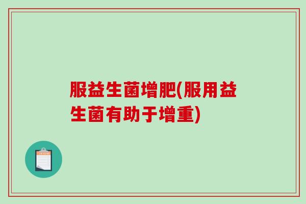 服益生菌增肥(服用益生菌有助于增重) 服益生菌增肥(服用益生菌有助于增重)