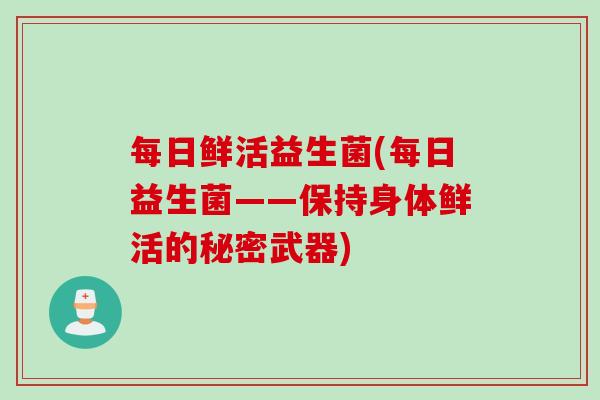 每日鲜活益生菌(每日益生菌——保持身体鲜活的秘密武器) 每日鲜活益生菌(每日益生菌——保持身体鲜活的秘密武器)