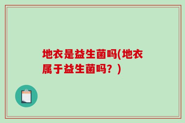 地衣是益生菌吗(地衣属于益生菌吗?) 地衣是益生菌吗(地衣属于益生菌吗?)