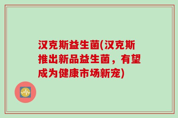 汉克斯益生菌(汉克斯推出新品益生菌，有望成为健康市场新宠)