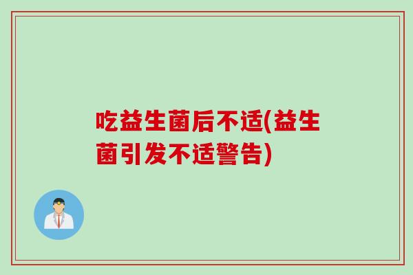 吃益生菌后不适(益生菌引发不适警告) 吃益生菌后不适(益生菌引发不适警告)
