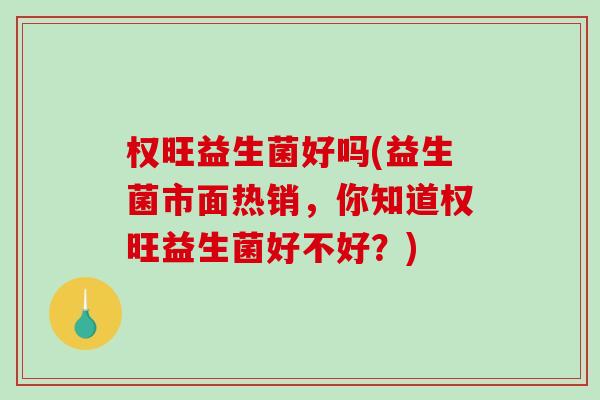 权旺益生菌好吗(益生菌市面热销，你知道权旺益生菌好不好？)