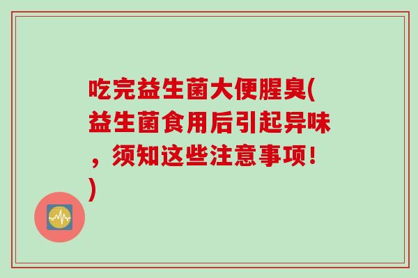 吃完益生菌大便腥臭(益生菌食用后引起异味，须知这些注意事项！)