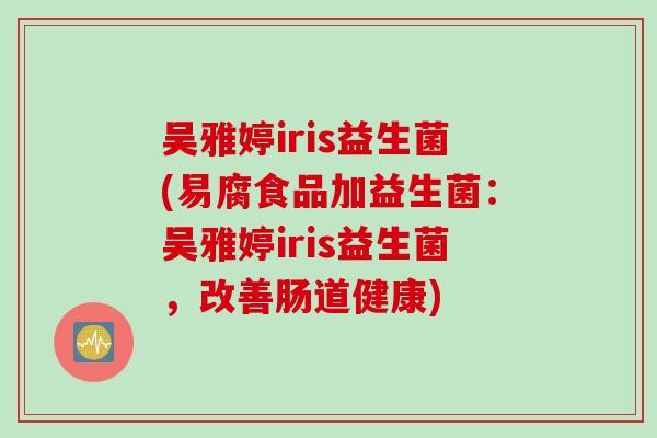 吴雅婷iris益生菌(易腐食品加益生菌：吴雅婷iris益生菌，改善肠道健康)