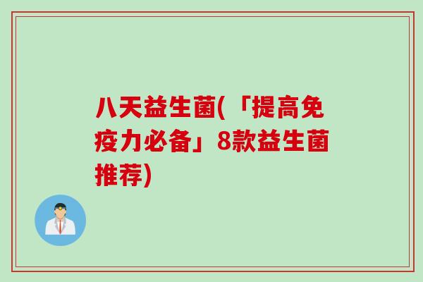 八天益生菌(「提高力必备」8款益生菌推荐) 八天益生菌(「提高力必备」8款益生菌推荐)