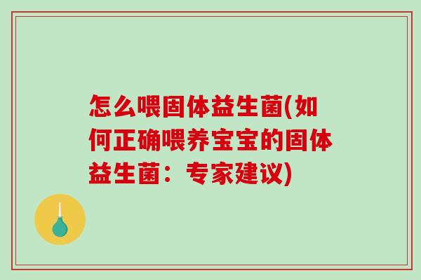 怎么喂固体益生菌(如何正确喂养宝宝的固体益生菌：专家建议)
