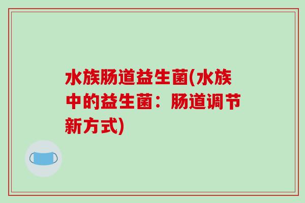 水族肠道益生菌(水族中的益生菌：肠道调节新方式)