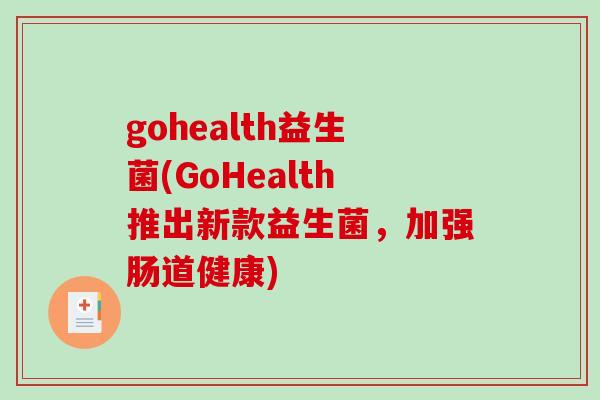 gohealth益生菌(GoHealth推出新款益生菌,加强肠道健康) gohealth益生菌(GoHealth推出新款益生菌,加强肠道健康)
