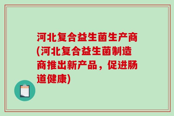 河北复合益生菌生产商(河北复合益生菌制造商推出新产品,促进肠道健康) 河北复合益生菌生产商(河北复合益生菌制造商推出新产品,促进肠道健康)