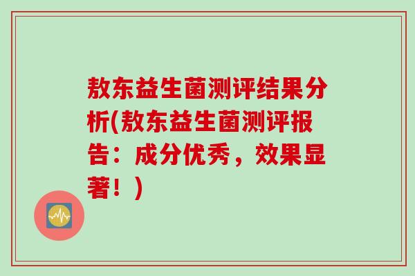 敖东益生菌测评结果分析(敖东益生菌测评报告：成分优秀，效果显著！)