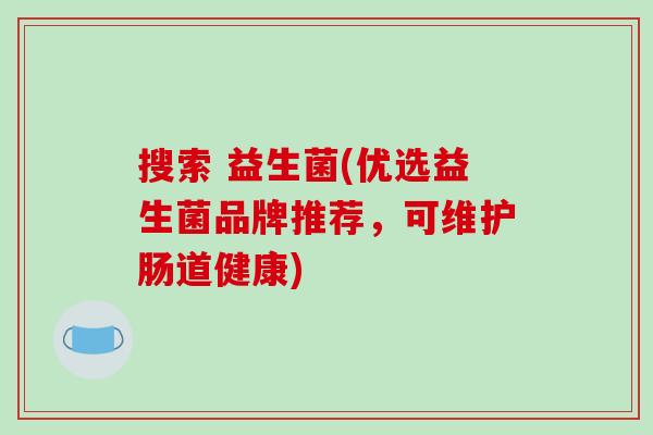 搜索 益生菌(优选益生菌品牌推荐，可维护肠道健康)