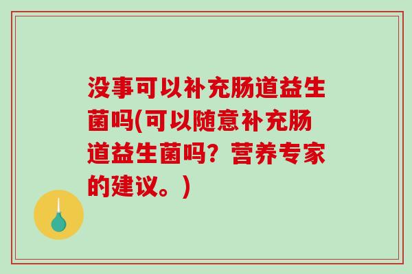 没事可以补充肠道益生菌吗(可以随意补充肠道益生菌吗?营养专家的建议。) 没事可以补充肠道益生菌吗(可以随意补充肠道益生菌吗?营养专家的建议。)