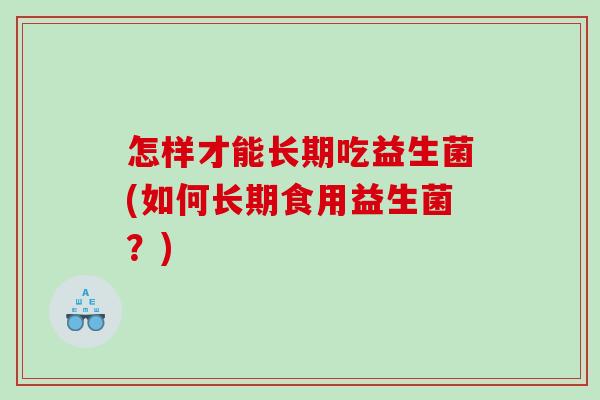 怎样才能长期吃益生菌(如何长期食用益生菌？)
