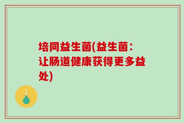 培同益生菌(益生菌：让肠道健康获得更多益处)