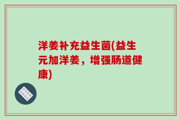 洋姜补充益生菌(益生元加洋姜，增强肠道健康)