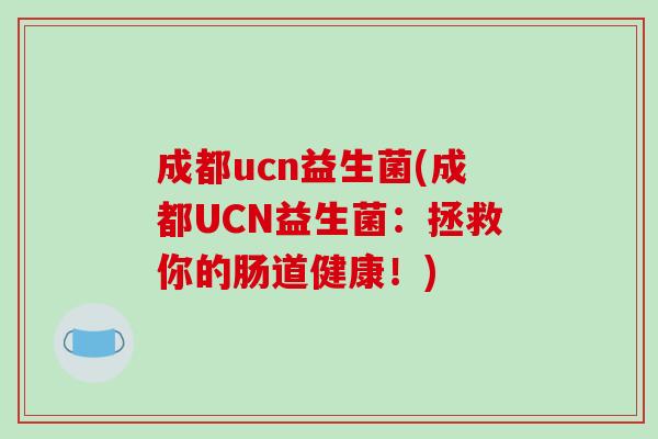 成都ucn益生菌(成都UCN益生菌：拯救你的肠道健康！)