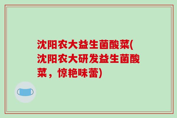 沈阳农大益生菌酸菜(沈阳农大研发益生菌酸菜，惊艳味蕾)