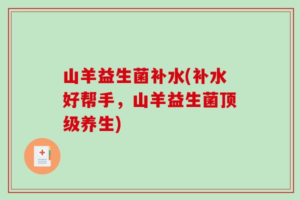 山羊益生菌补水(补水好帮手，山羊益生菌养生)