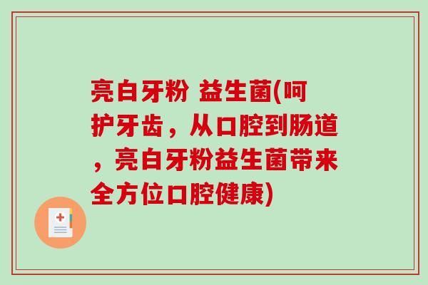 亮白牙粉 益生菌(呵护牙齿，从口腔到肠道，亮白牙粉益生菌带来全方位口腔健康)