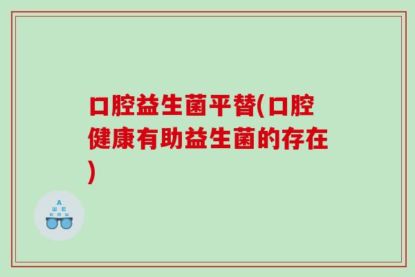 口腔益生菌平替(口腔健康有助益生菌的存在)