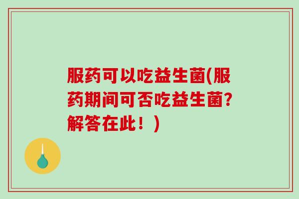 服药可以吃益生菌(服药期间可否吃益生菌?解答在此!) 服药可以吃益生菌(服药期间可否吃益生菌?解答在此!)