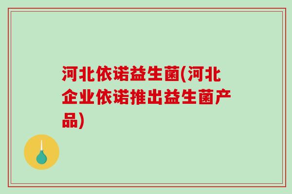 河北依诺益生菌(河北企业依诺推出益生菌产品) 河北依诺益生菌(河北企业依诺推出益生菌产品)