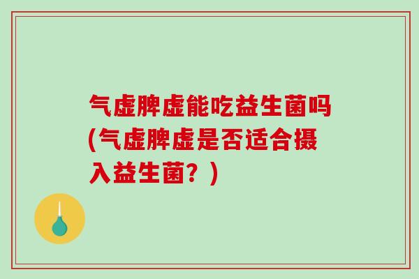 气虚脾虚能吃益生菌吗(气虚脾虚是否适合摄入益生菌？)