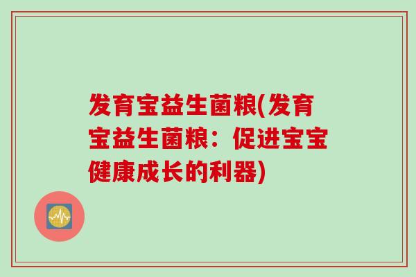 发育宝益生菌粮(发育宝益生菌粮：促进宝宝健康成长的利器)