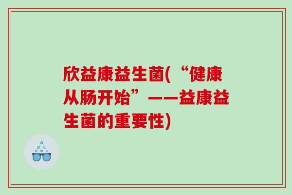 欣益康益生菌(“健康从肠开始”——益康益生菌的重要性)