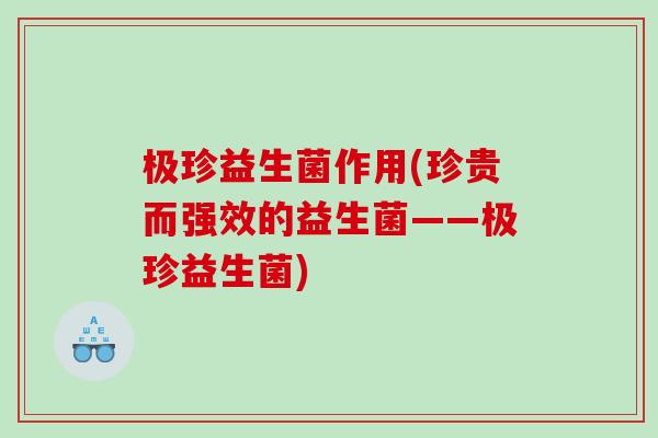 极珍益生菌作用(珍贵而强效的益生菌——极珍益生菌)