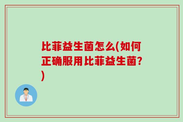 比菲益生菌怎么(如何正确服用比菲益生菌？)