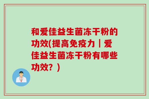 和爱佳益生菌冻干粉的功效(提高力|爱佳益生菌冻干粉有哪些功效?) 和爱佳益生菌冻干粉的功效(提高力|爱佳益生菌冻干粉有哪些功效?)