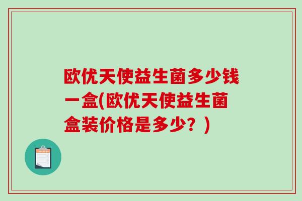 欧优天使益生菌多少钱一盒(欧优天使益生菌盒装价格是多少？)