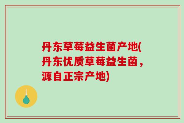 丹东草莓益生菌产地(丹东优质草莓益生菌,源自正宗产地) 丹东草莓益生菌产地(丹东优质草莓益生菌,源自正宗产地)