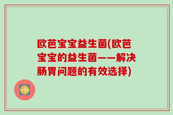 欧芭宝宝益生菌(欧芭宝宝的益生菌——解决肠胃问题的有效选择) 欧芭宝宝益生菌(欧芭宝宝的益生菌——解决肠胃问题的有效选择)