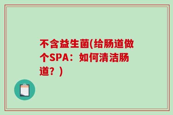 不含益生菌(给肠道做个SPA：如何清洁肠道？)