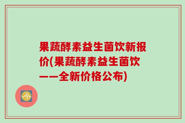 果蔬酵素益生菌饮新报价(果蔬酵素益生菌饮——全新价格公布)