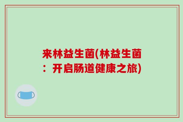 来林益生菌(林益生菌:开启肠道健康之旅) 来林益生菌(林益生菌:开启肠道健康之旅)