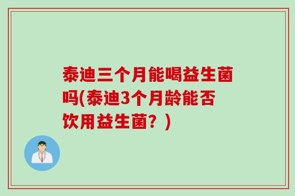 泰迪三个月能喝益生菌吗(泰迪3个月龄能否饮用益生菌?) 泰迪三个月能喝益生菌吗(泰迪3个月龄能否饮用益生菌?)