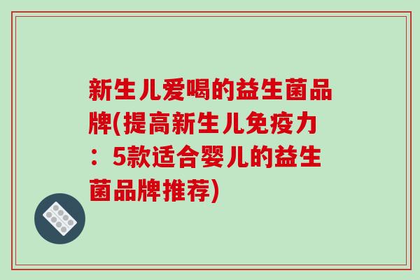 新生儿爱喝的益生菌品牌(提高新生儿力:5款适合婴儿的益生菌品牌推荐) 新生儿爱喝的益生菌品牌(提高新生儿力:5款适合婴儿的益生菌品牌推荐)