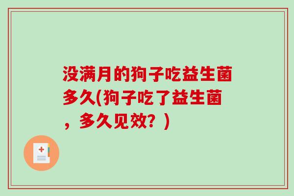没满月的狗子吃益生菌多久(狗子吃了益生菌,多久见效?) 没满月的狗子吃益生菌多久(狗子吃了益生菌,多久见效?)