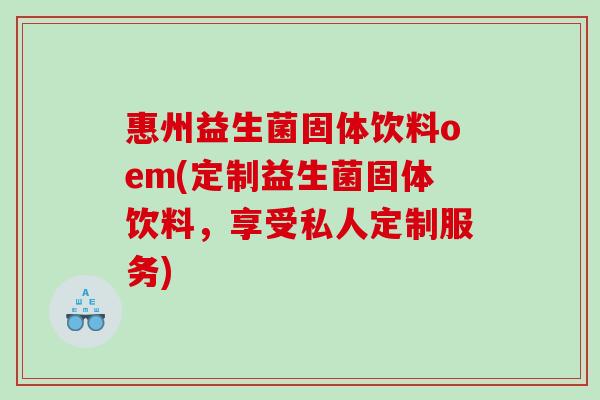 惠州益生菌固体饮料oem(定制益生菌固体饮料，享受私人定制服务)