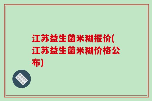江苏益生菌米糊报价(江苏益生菌米糊价格公布)