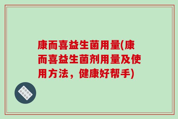 康而喜益生菌用量(康而喜益生菌剂用量及使用方法，健康好帮手)