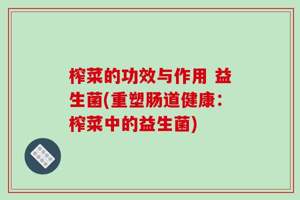 榨菜的功效与作用 益生菌(重塑肠道健康:榨菜中的益生菌) 榨菜的功效与作用 益生菌(重塑肠道健康:榨菜中的益生菌)