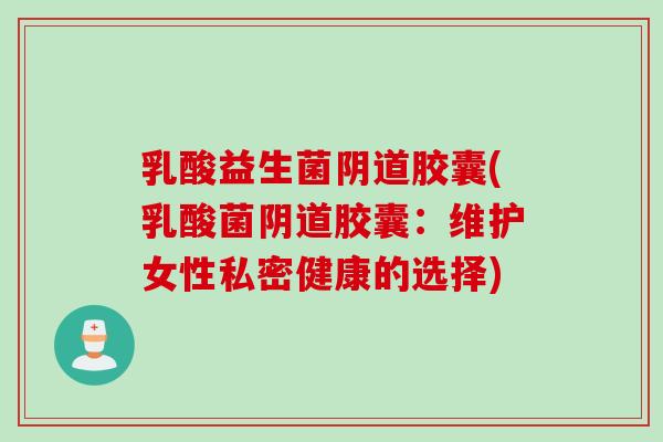 乳酸益生菌胶囊(乳酸菌胶囊:维护女性私密健康的选择) 乳酸益生菌胶囊(乳酸菌胶囊:维护女性私密健康的选择)