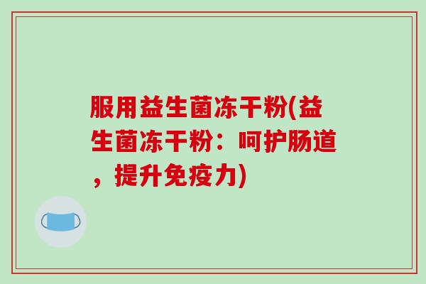 服用益生菌冻干粉(益生菌冻干粉:呵护肠道,提升力) 服用益生菌冻干粉(益生菌冻干粉:呵护肠道,提升力)